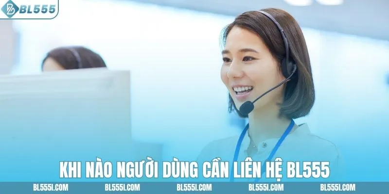 Liên Hệ BL555 - Kênh Hỗ Trợ Thông Tin Nhanh 1 Khi nào người dùng cần liên hệ BL555